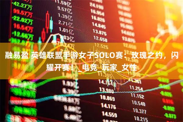 融易盈 英雄联盟手游女子SOLO赛:玫瑰之约,闪耀开赛!_电竞_玩家_女性