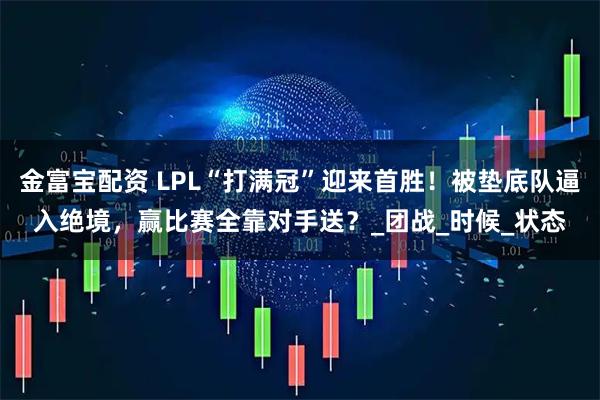 金富宝配资 LPL“打满冠”迎来首胜！被垫底队逼入绝境，赢比赛全靠对手送？_团战_时候_状态