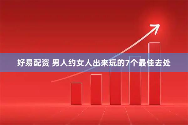 好易配资 男人约女人出来玩的7个最佳去处