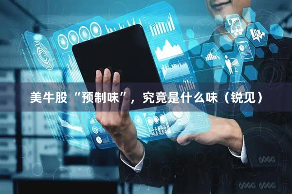 美牛股 “预制味”,究竟是什么味(锐见)