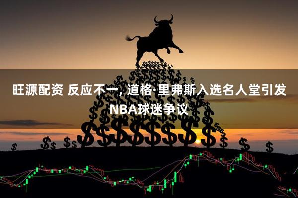 旺源配资 反应不一, 道格·里弗斯入选名人堂引发NBA球迷争议