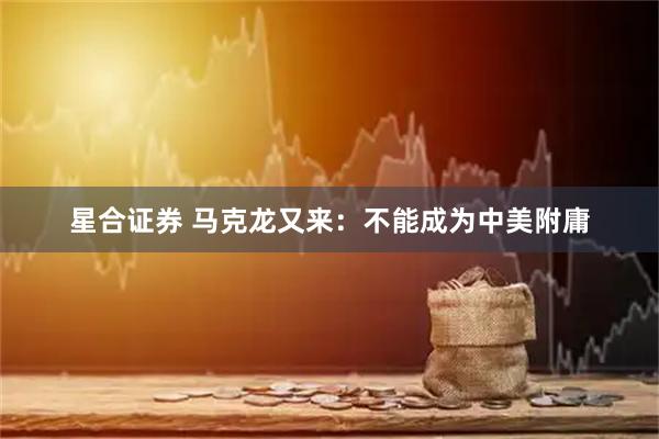 星合证券 马克龙又来：不能成为中美附庸