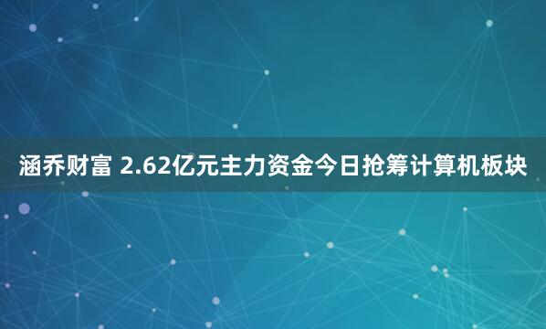 涵乔财富 2.62亿元主力资金今日抢筹计算机板块