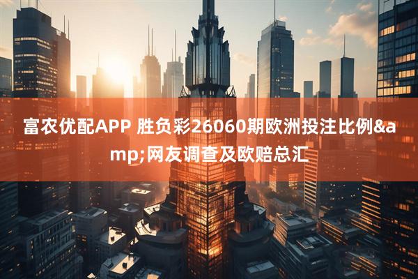 富农优配APP 胜负彩26060期欧洲投注比例&网友调查及欧赔总汇