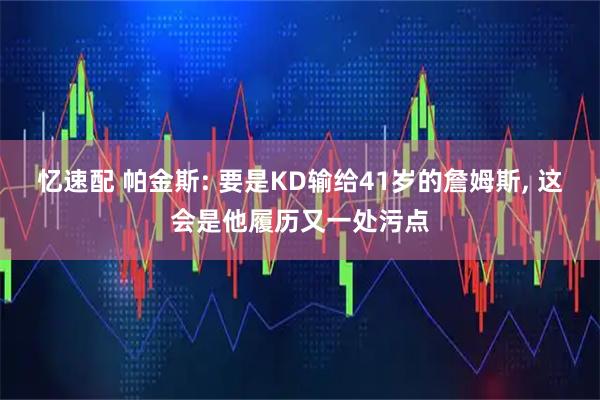 忆速配 帕金斯: 要是KD输给41岁的詹姆斯, 这会是他履历又一处污点